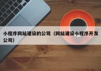 小程序网站建设的公司（网站建设小程序开发公司）