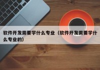 软件开发需要学什么专业（软件开发需要学什么专业的）